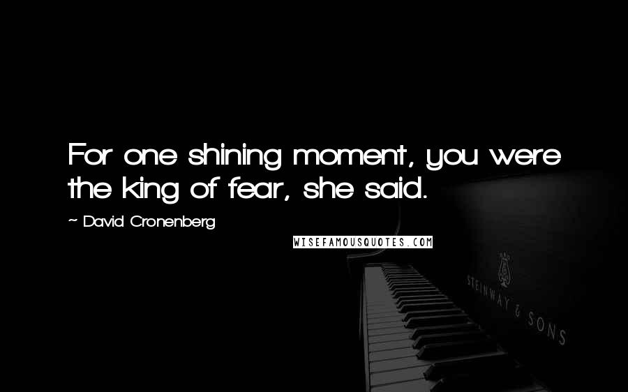 David Cronenberg quotes: For one shining moment, you were the king of fear, she said.