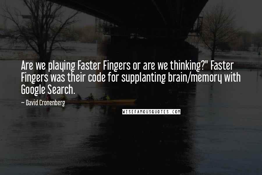 David Cronenberg quotes: Are we playing Faster Fingers or are we thinking?" Faster Fingers was their code for supplanting brain/memory with Google Search.