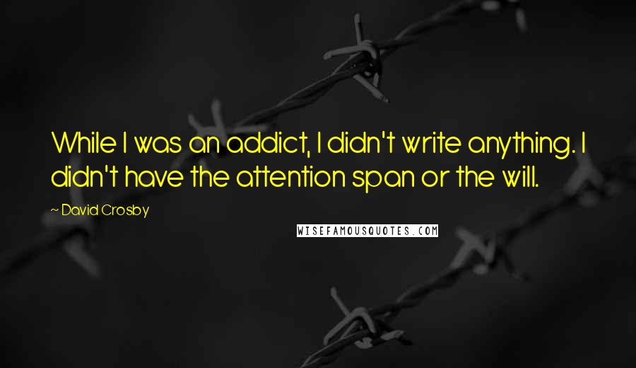 David Crosby quotes: While I was an addict, I didn't write anything. I didn't have the attention span or the will.