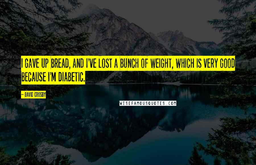 David Crosby quotes: I gave up bread, and I've lost a bunch of weight, which is very good because I'm diabetic.