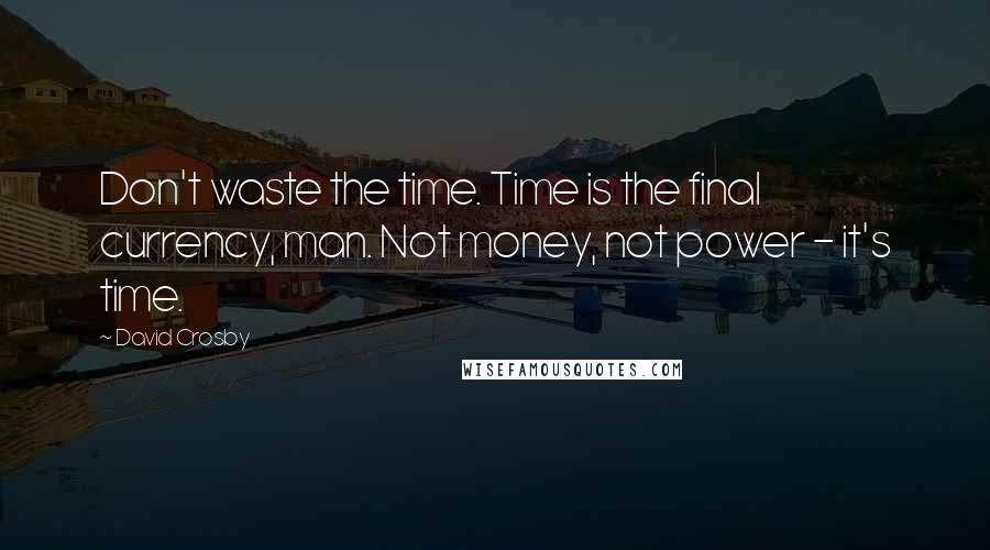 David Crosby quotes: Don't waste the time. Time is the final currency, man. Not money, not power - it's time.