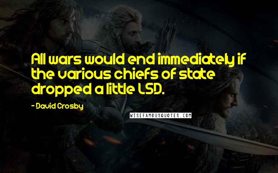 David Crosby quotes: All wars would end immediately if the various chiefs of state dropped a little LSD.