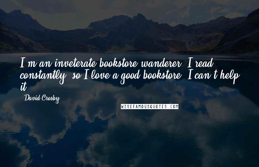 David Crosby quotes: I'm an inveterate bookstore wanderer. I read constantly, so I love a good bookstore. I can't help it.