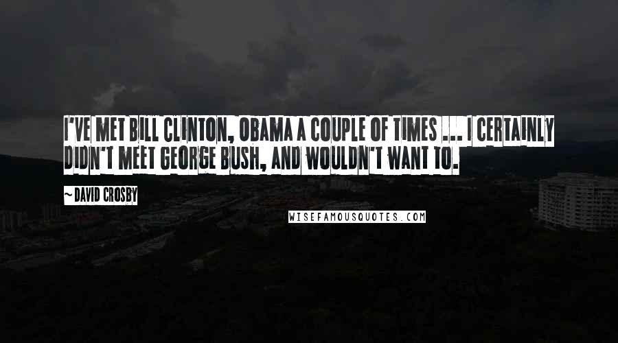 David Crosby quotes: I've met Bill Clinton, Obama a couple of times ... I certainly didn't meet George Bush, and wouldn't want to.