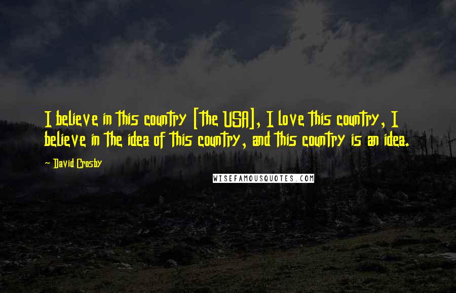 David Crosby quotes: I believe in this country [the USA], I love this country, I believe in the idea of this country, and this country is an idea.