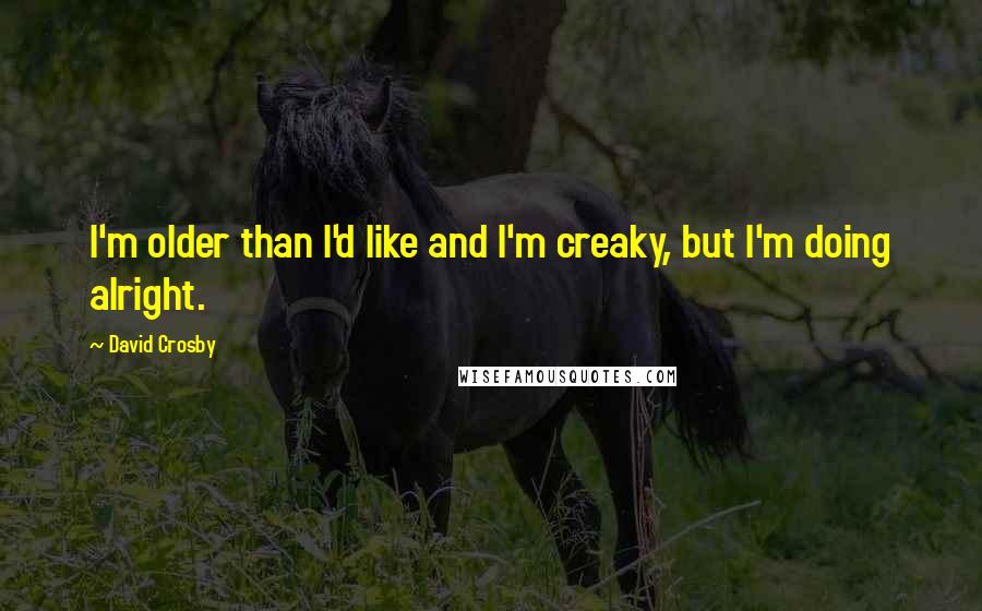 David Crosby quotes: I'm older than I'd like and I'm creaky, but I'm doing alright.