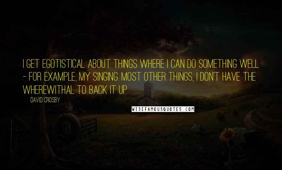 David Crosby quotes: I get egotistical about things where I can do something well - for example, my singing. Most other things, I don't have the wherewithal to back it up.