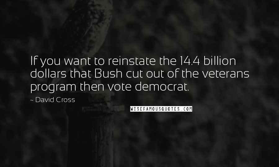 David Cross quotes: If you want to reinstate the 14.4 billion dollars that Bush cut out of the veterans program then vote democrat. David Cross quotes: If you want to reinstate the 14.4 billion dollars that Bush cut out of the veterans program then vote democrat.