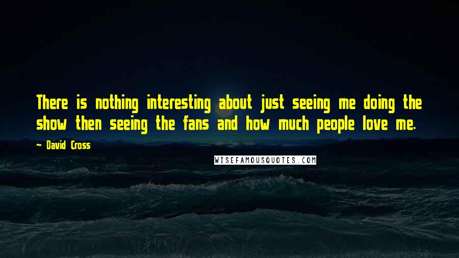 David Cross quotes: There is nothing interesting about just seeing me doing the show then seeing the fans and how much people love me. David Cross quotes: There is nothing interesting about just seeing me doing the show then seeing the fans and how much people love me.