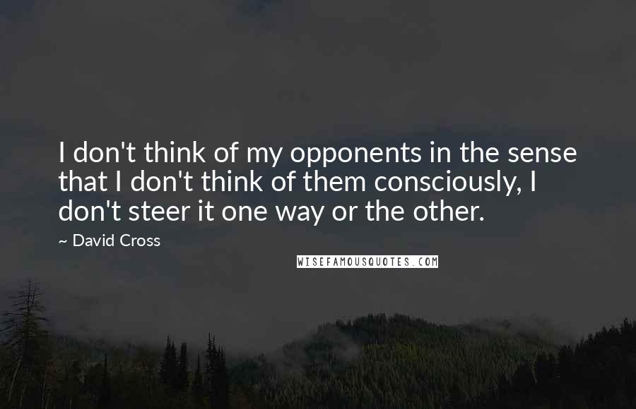 David Cross quotes: I don't think of my opponents in the sense that I don't think of them consciously, I don't steer it one way or the other. David Cross quotes: I don't think of my opponents in the sense that I don't think of them consciously, I don't steer it one way or the other.