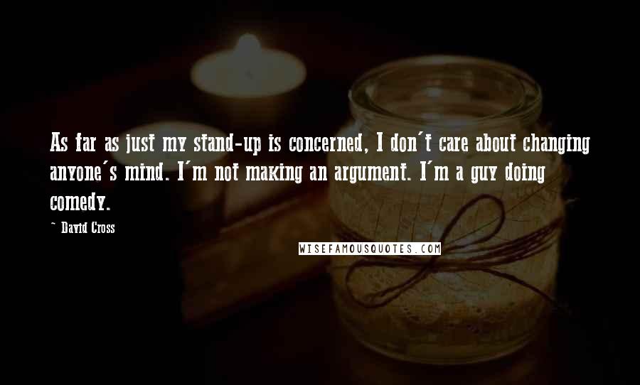 David Cross quotes: As far as just my stand-up is concerned, I don't care about changing anyone's mind. I'm not making an argument. I'm a guy doing comedy. David Cross quotes: As far as just my stand-up is concerned, I don't care about changing anyone's mind. I'm not making an argument. I'm a guy doing comedy.