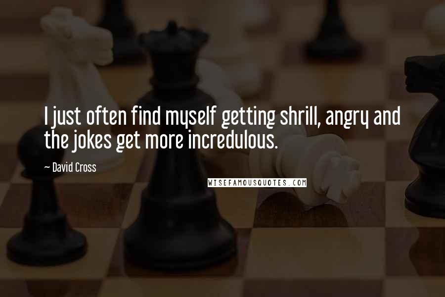 David Cross quotes: I just often find myself getting shrill, angry and the jokes get more incredulous.