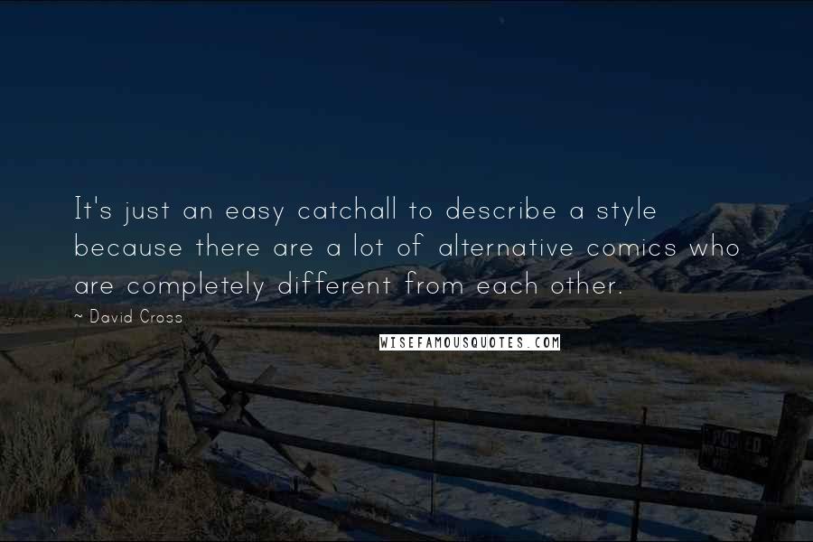 David Cross quotes: It's just an easy catchall to describe a style because there are a lot of alternative comics who are completely different from each other. David Cross quotes: It's just an easy catchall to describe a style because there are a lot of alternative comics who are completely different from each other.