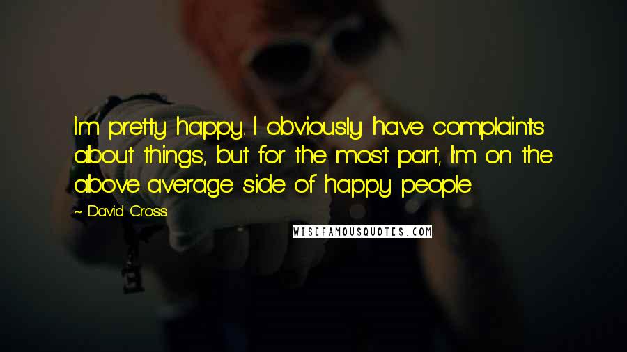 David Cross quotes: I'm pretty happy. I obviously have complaints about things, but for the most part, I'm on the above-average side of happy people. David Cross quotes: I'm pretty happy. I obviously have complaints about things, but for the most part, I'm on the above-average side of happy people.