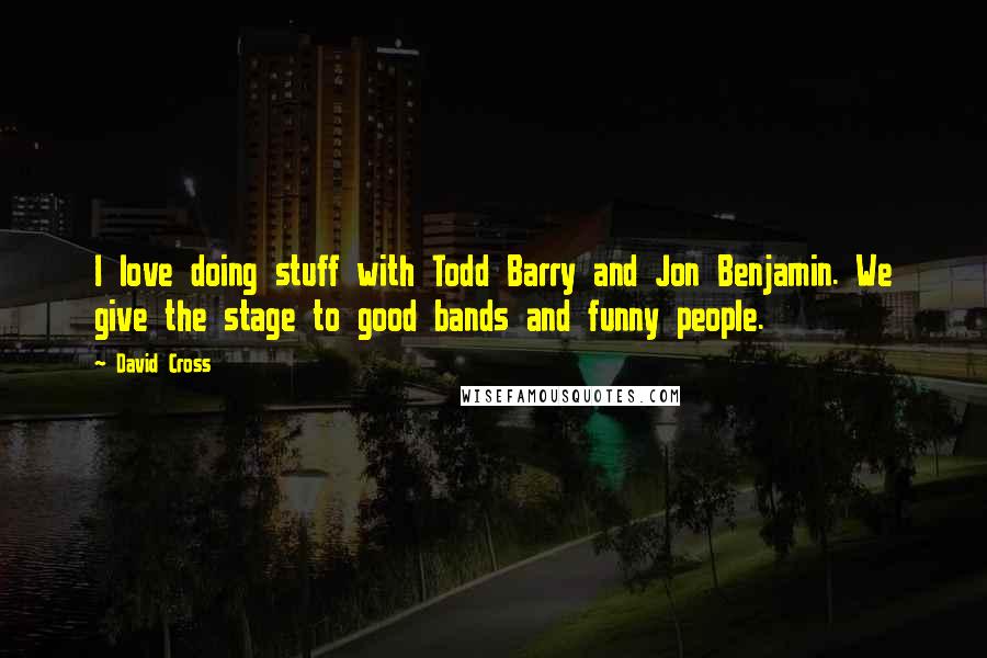 David Cross quotes: I love doing stuff with Todd Barry and Jon Benjamin. We give the stage to good bands and funny people. David Cross quotes: I love doing stuff with Todd Barry and Jon Benjamin. We give the stage to good bands and funny people.