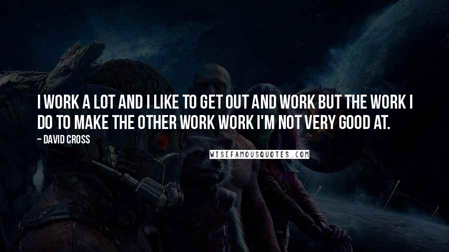 David Cross quotes: I work a lot and I like to get out and work but the work I do to make the other work work I'm not very good at.