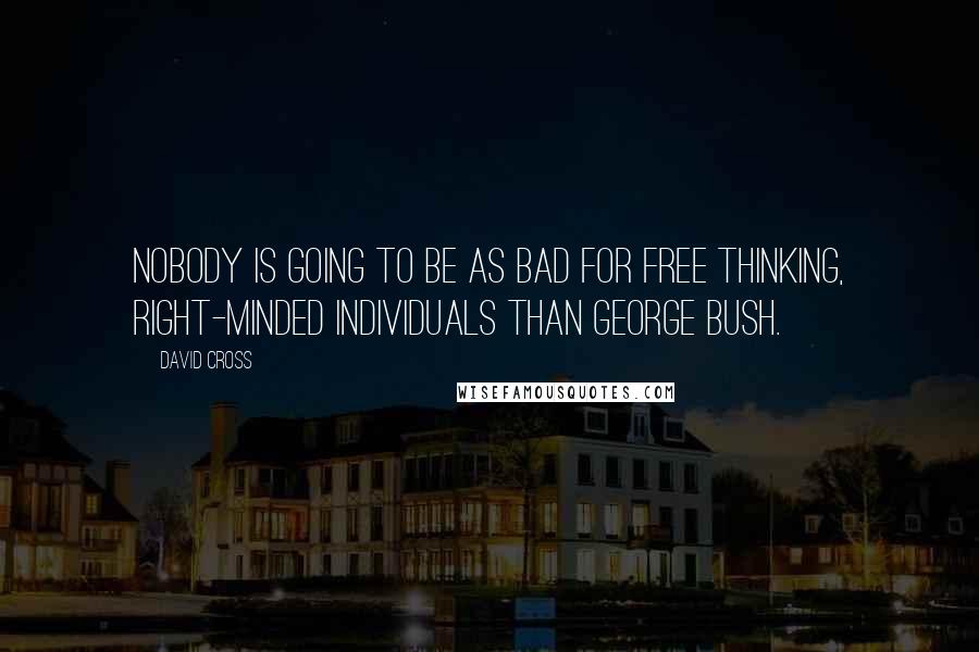 David Cross quotes: Nobody is going to be as bad for free thinking, right-minded individuals than George Bush.