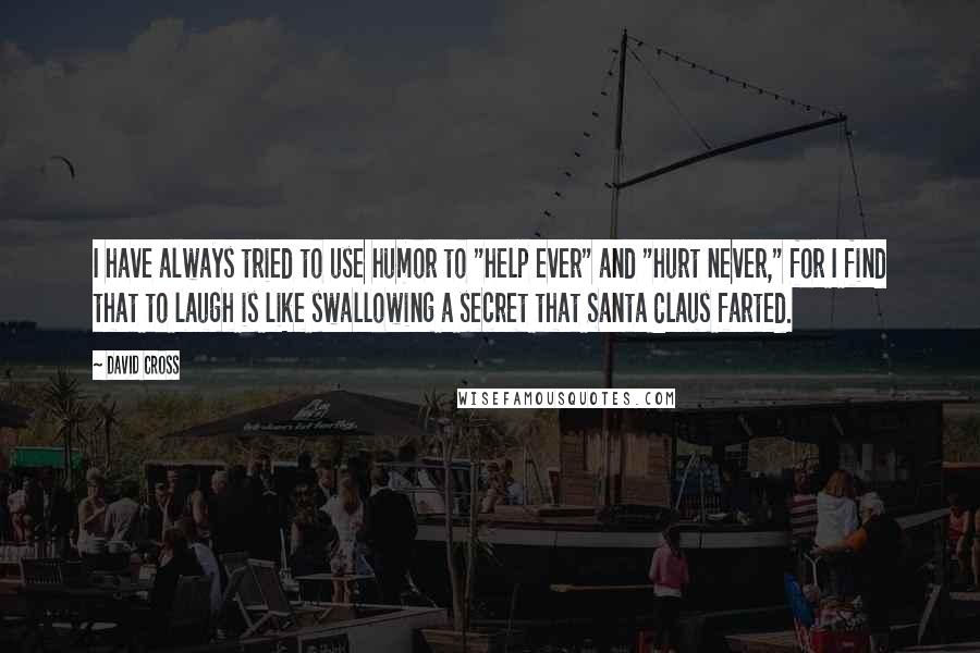 David Cross quotes: I have always tried to use humor to "help ever" and "hurt never," for I find that to laugh is like swallowing a secret that Santa Claus farted. David Cross quotes: I have always tried to use humor to "help ever" and "hurt never," for I find that to laugh is like swallowing a secret that Santa Claus farted.