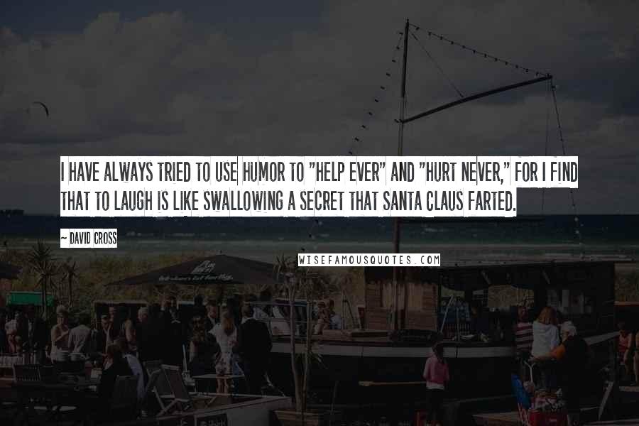 David Cross quotes: I have always tried to use humor to "help ever" and "hurt never," for I find that to laugh is like swallowing a secret that Santa Claus farted.