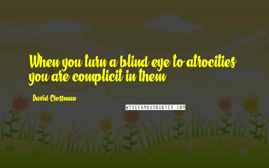 David Crossman quotes: When you turn a blind eye to atrocities, you are complicit in them.