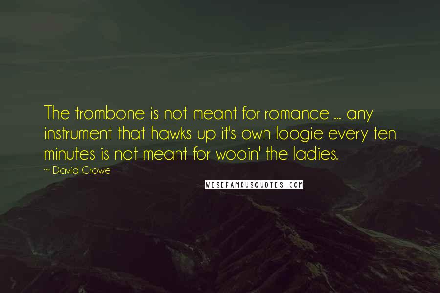 David Crowe quotes: The trombone is not meant for romance ... any instrument that hawks up it's own loogie every ten minutes is not meant for wooin' the ladies. David Crowe quotes: The trombone is not meant for romance ... any instrument that hawks up it's own loogie every ten minutes is not meant for wooin' the ladies.