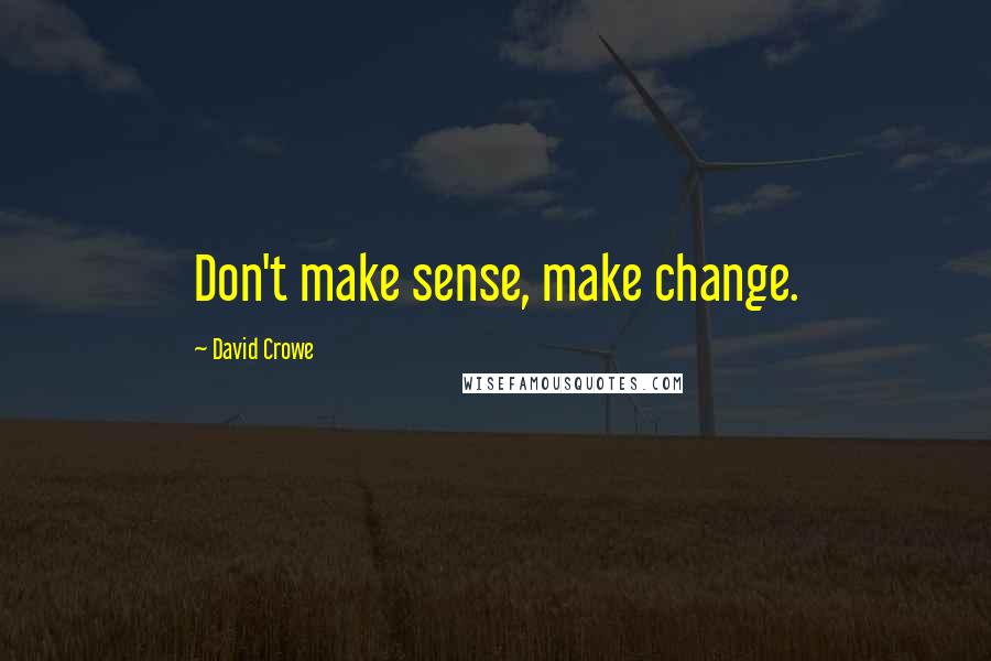 David Crowe quotes: Don't make sense, make change.