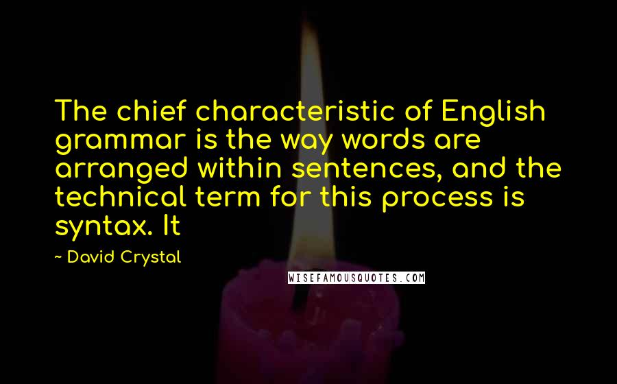 David Crystal quotes: The chief characteristic of English grammar is the way words are arranged within sentences, and the technical term for this process is syntax. It