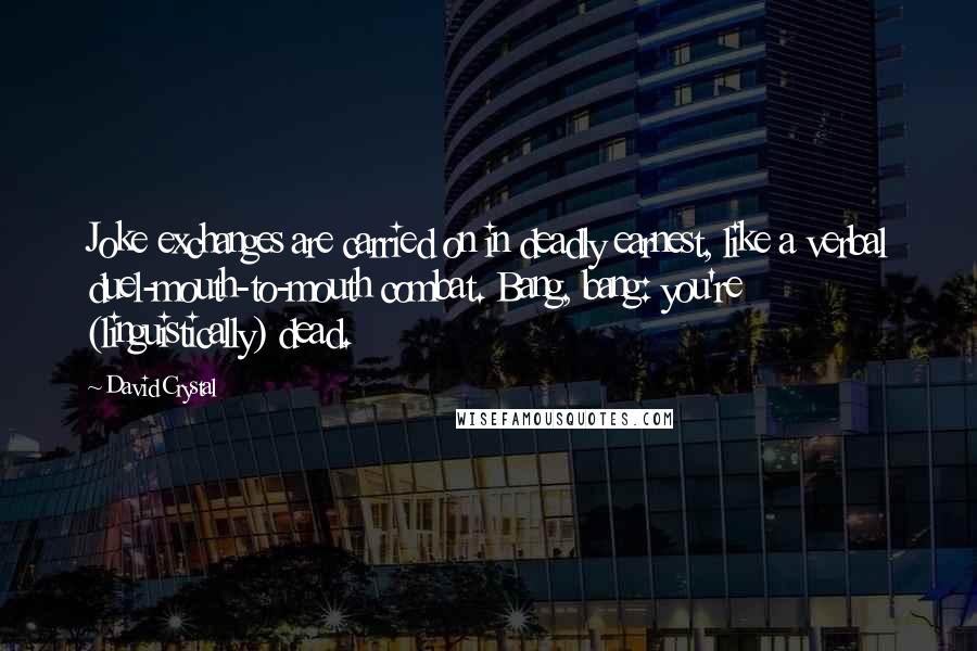 David Crystal quotes: Joke exchanges are carried on in deadly earnest, like a verbal duel-mouth-to-mouth combat. Bang, bang: you're (linguistically) dead.