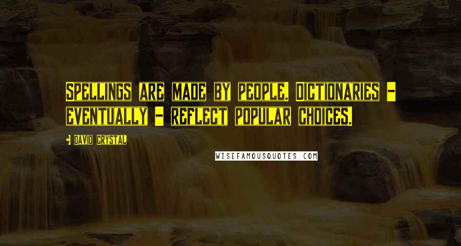 David Crystal quotes: Spellings are made by people. Dictionaries - eventually - reflect popular choices.