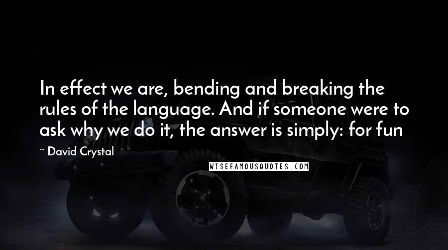 David Crystal quotes: In effect we are, bending and breaking the rules of the language. And if someone were to ask why we do it, the answer is simply: for fun