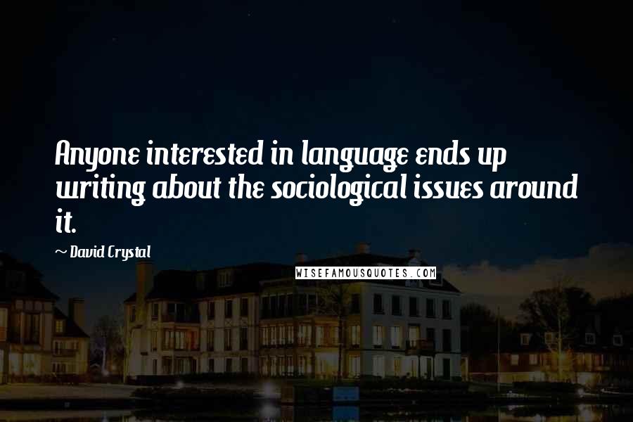 David Crystal quotes: Anyone interested in language ends up writing about the sociological issues around it.