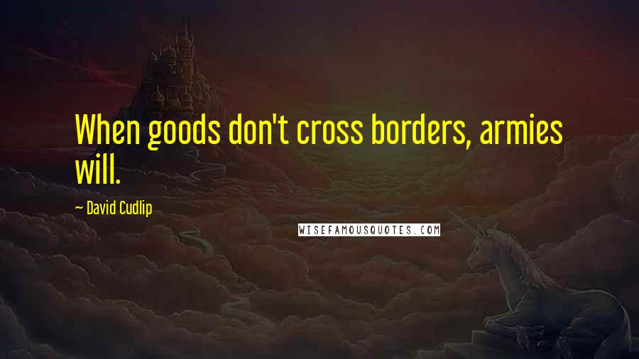 David Cudlip quotes: When goods don't cross borders, armies will.