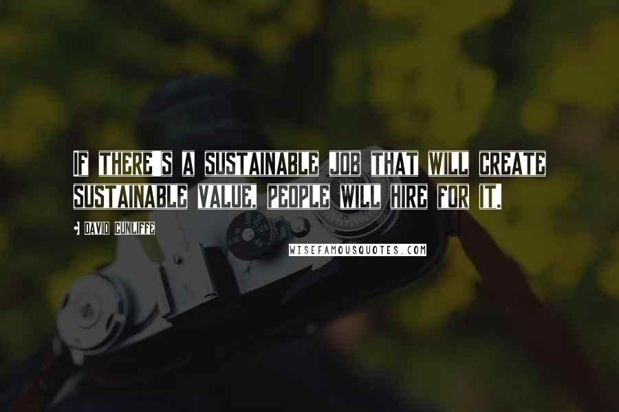 David Cunliffe quotes: If there's a sustainable job that will create sustainable value, people will hire for it.