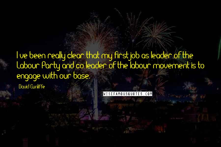 David Cunliffe quotes: I've been really clear that my first job as leader of the Labour Party and co-leader of the labour movement is to engage with our base. David Cunliffe quotes: I've been really clear that my first job as leader of the Labour Party and co-leader of the labour movement is to engage with our base.