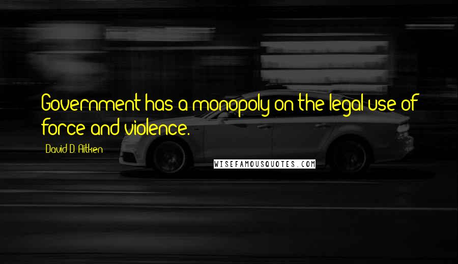 David D. Aitken quotes: Government has a monopoly on the legal use of force and violence.