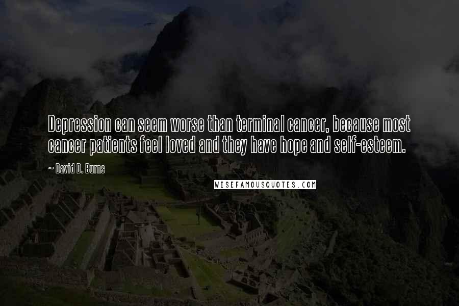 David D. Burns quotes: Depression can seem worse than terminal cancer, because most cancer patients feel loved and they have hope and self-esteem. David D. Burns quotes: Depression can seem worse than terminal cancer, because most cancer patients feel loved and they have hope and self-esteem.