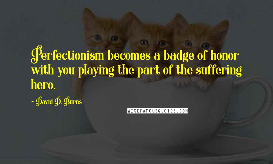 David D. Burns quotes: Perfectionism becomes a badge of honor with you playing the part of the suffering hero.