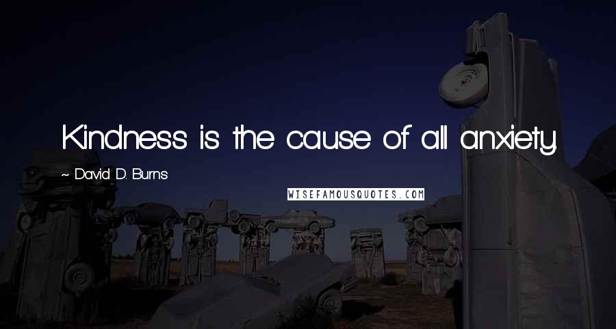 David D. Burns quotes: Kindness is the cause of all anxiety.