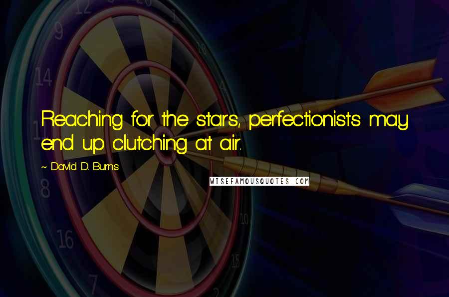 David D. Burns quotes: Reaching for the stars, perfectionists may end up clutching at air.