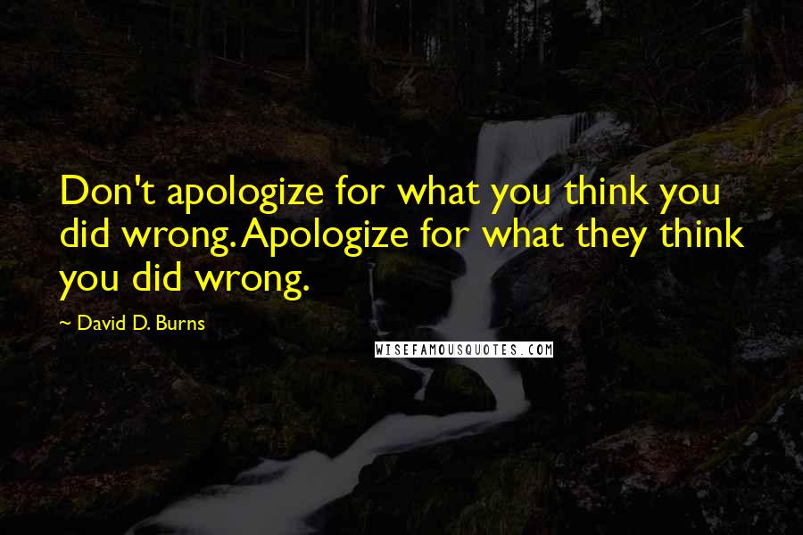 David D. Burns quotes: Don't apologize for what you think you did wrong. Apologize for what they think you did wrong.