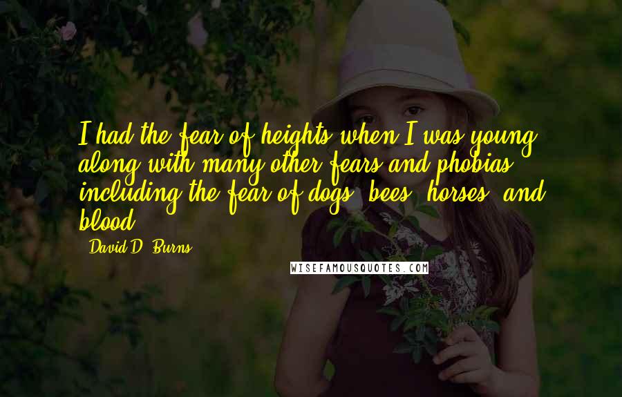 David D. Burns quotes: I had the fear of heights when I was young, along with many other fears and phobias, including the fear of dogs, bees, horses, and blood. David D. Burns quotes: I had the fear of heights when I was young, along with many other fears and phobias, including the fear of dogs, bees, horses, and blood.