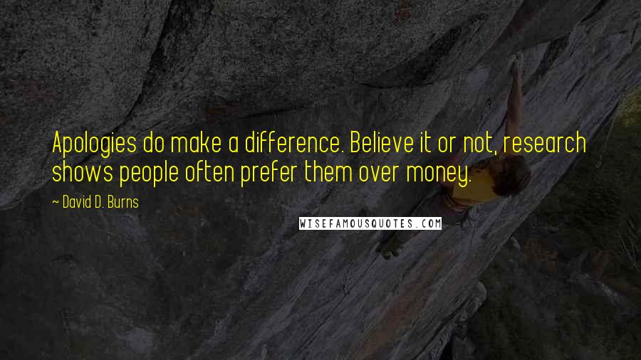 David D. Burns quotes: Apologies do make a difference. Believe it or not, research shows people often prefer them over money. David D. Burns quotes: Apologies do make a difference. Believe it or not, research shows people often prefer them over money.