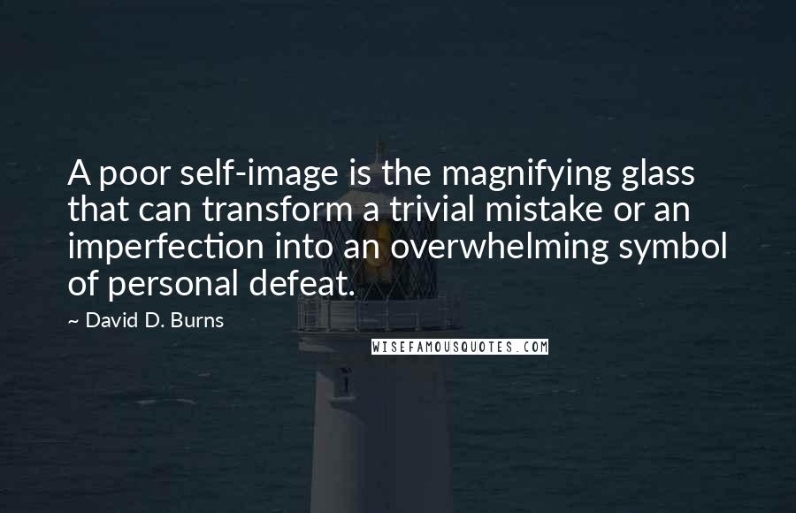 David D. Burns quotes: A poor self-image is the magnifying glass that can transform a trivial mistake or an imperfection into an overwhelming symbol of personal defeat.