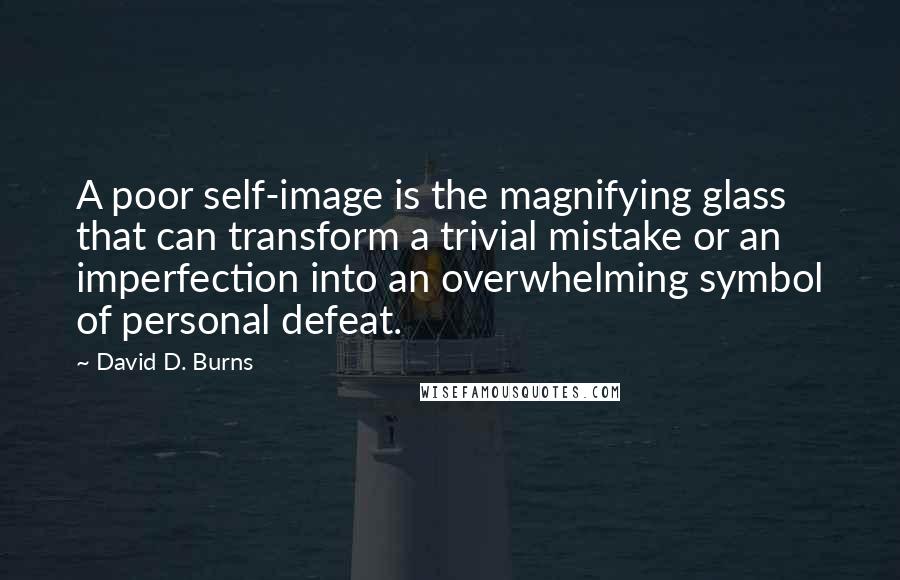 David D. Burns quotes: A poor self-image is the magnifying glass that can transform a trivial mistake or an imperfection into an overwhelming symbol of personal defeat. David D. Burns quotes: A poor self-image is the magnifying glass that can transform a trivial mistake or an imperfection into an overwhelming symbol of personal defeat.