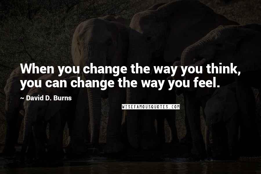 David D. Burns quotes: When you change the way you think, you can change the way you feel.