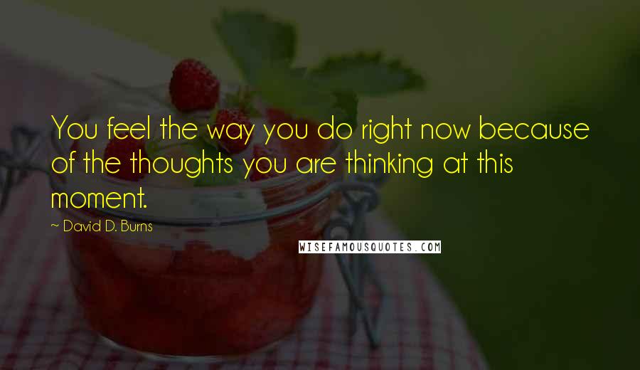 David D. Burns quotes: You feel the way you do right now because of the thoughts you are thinking at this moment.