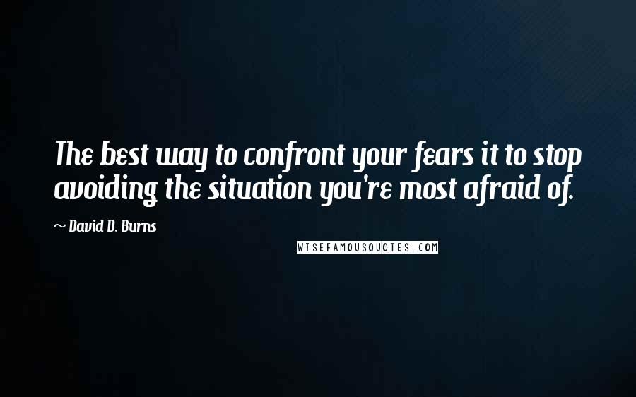David D. Burns quotes: The best way to confront your fears it to stop avoiding the situation you're most afraid of.