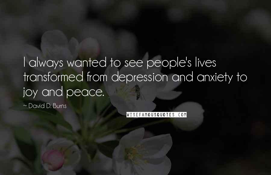 David D. Burns quotes: I always wanted to see people's lives transformed from depression and anxiety to joy and peace.
