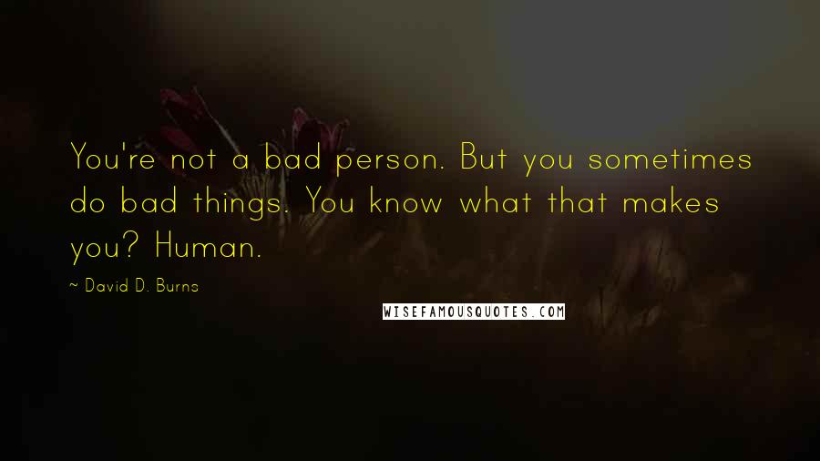 David D. Burns quotes: You're not a bad person. But you sometimes do bad things. You know what that makes you? Human.