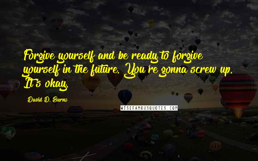 David D. Burns quotes: Forgive yourself and be ready to forgive yourself in the future. You're gonna screw up. It's okay.